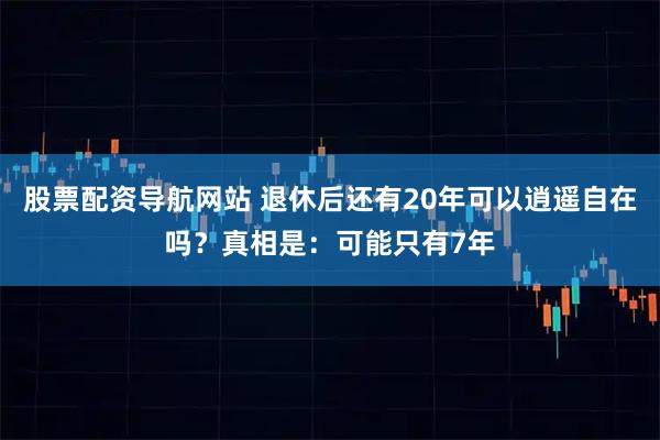 股票配资导航网站 退休后还有20年可以逍遥自在吗？真相是：可能只有7年