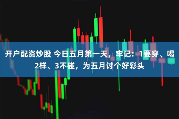 开户配资炒股 今日五月第一天，牢记：1要穿、喝2样、3不碰，为五月讨个好彩头