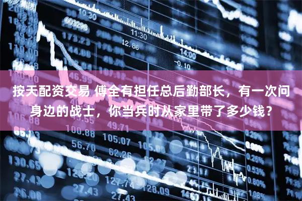 按天配资交易 傅全有担任总后勤部长，有一次问身边的战士，你当兵时从家里带了多少钱？