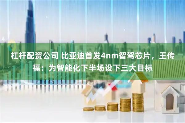 杠杆配资公司 比亚迪首发4nm智驾芯片，王传福：为智能化下半场设下三大目标
