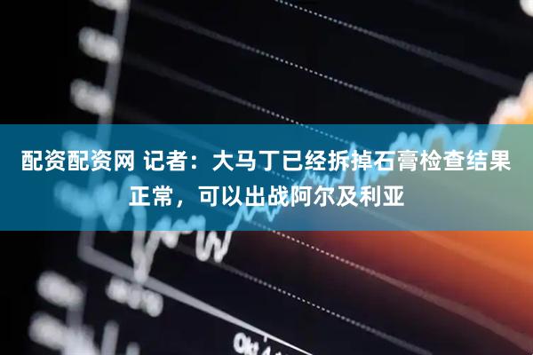 配资配资网 记者：大马丁已经拆掉石膏检查结果正常，可以出战阿尔及利亚