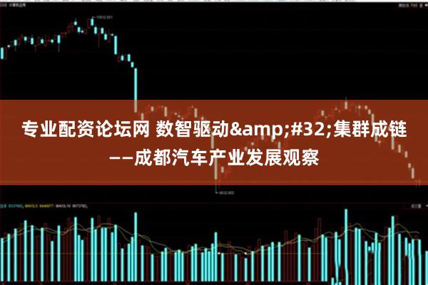 专业配资论坛网 数智驱动 集群成链——成都汽车产业发展观察
