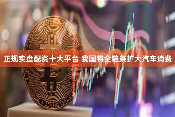 正规实盘配资十大平台 我国将全链条扩大汽车消费