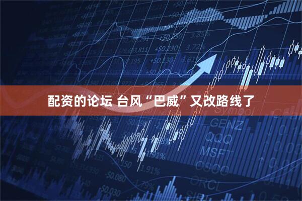 配资的论坛 台风“巴威”又改路线了