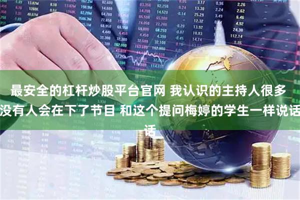 最安全的杠杆炒股平台官网 我认识的主持人很多 没有人会在下了节目 和这个提问梅婷的学生一样说话