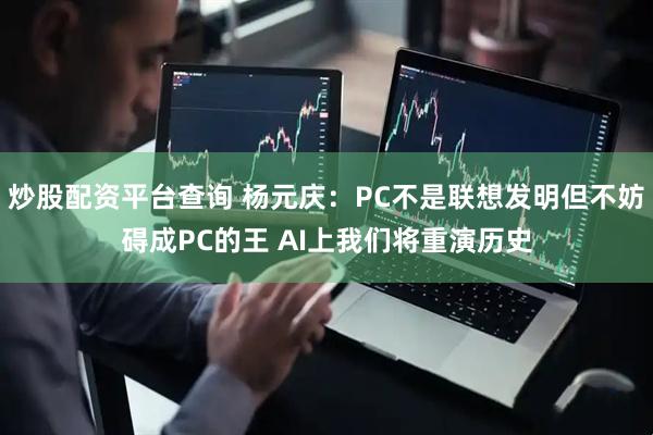 炒股配资平台查询 杨元庆：PC不是联想发明但不妨碍成PC的王 AI上我们将重演历史