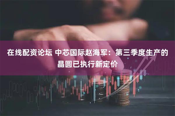 在线配资论坛 中芯国际赵海军：第三季度生产的晶圆已执行新定价