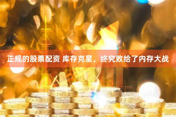 正规的股票配资 库存克星，终究败给了内存大战
