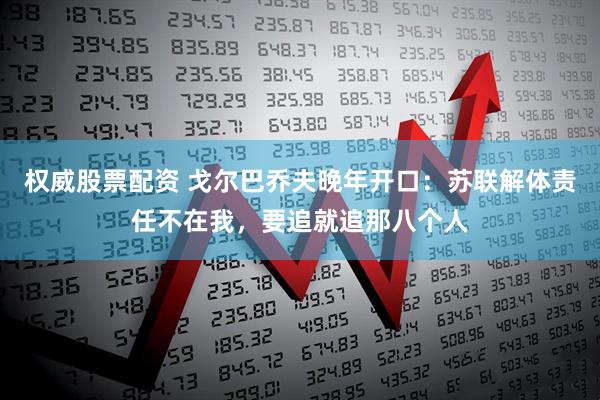 权威股票配资 戈尔巴乔夫晚年开口：苏联解体责任不在我，要追就追那八个人