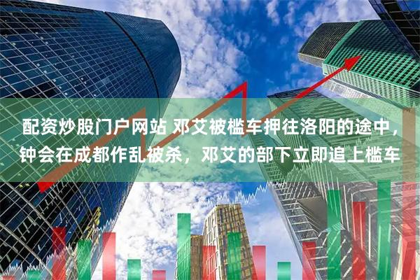 配资炒股门户网站 邓艾被槛车押往洛阳的途中，钟会在成都作乱被杀，邓艾的部下立即追上槛车