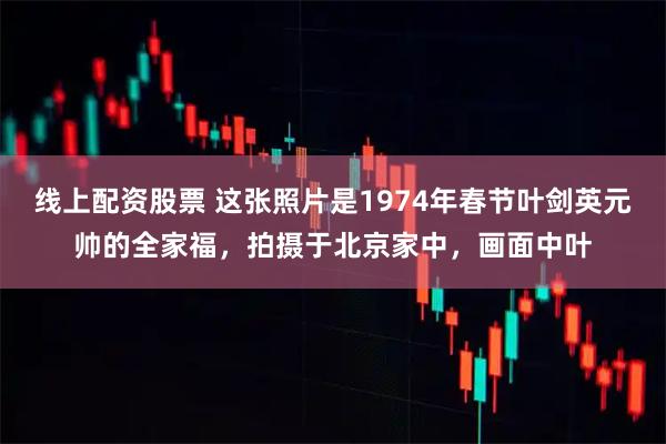 线上配资股票 这张照片是1974年春节叶剑英元帅的全家福，拍摄于北京家中，画面中叶