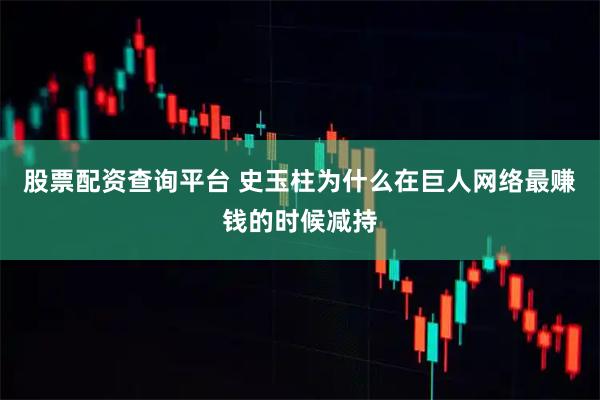 股票配资查询平台 史玉柱为什么在巨人网络最赚钱的时候减持