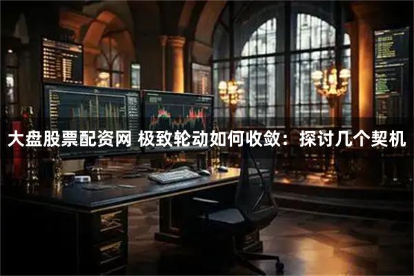 大盘股票配资网 极致轮动如何收敛:探讨几个契机
