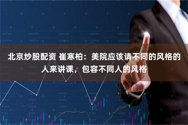 北京炒股配资 崔寒柏：美院应该请不同的风格的人来讲课，包容不同人的风格
