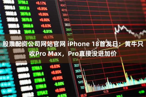 股票配资公司网站官网 iPhone 18首发日：黄牛只收Pro Max，Pro直接没进加价