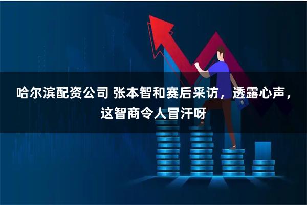 哈尔滨配资公司 张本智和赛后采访，透露心声，这智商令人冒汗呀