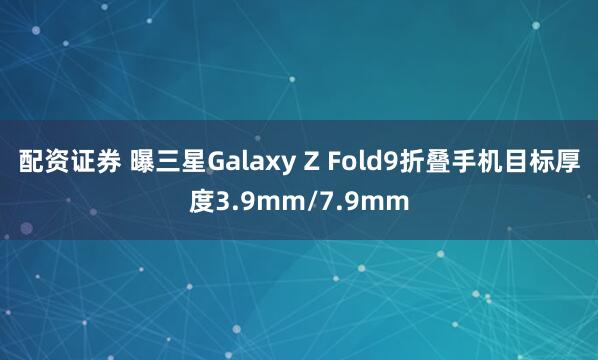 配资证券 曝三星Galaxy Z Fold9折叠手机目标厚度3.9mm/7.9mm