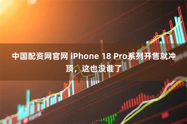 中国配资网官网 iPhone 18 Pro系列开售就冲顶，这也没谁了