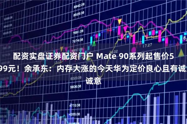 配资实盘证券配资门户 Mate 90系列起售价5999元！余承东：内存大涨的今天华为定价良心且有诚意